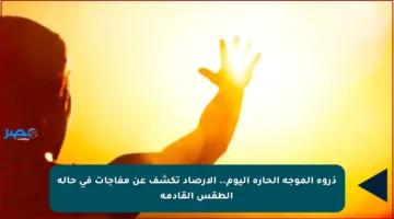 ذروة الموجة الحارة اليوم.. الأرصاد تكشف عن مفاجآت في حالة الطقس القادمة